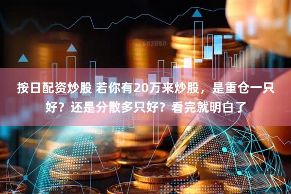 按日配资炒股 若你有20万来炒股，是重仓一只好？还是分散多只好？看完就明白了