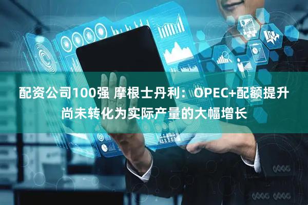 配资公司100强 摩根士丹利：OPEC+配额提升尚未转化为实际产量的大幅增长