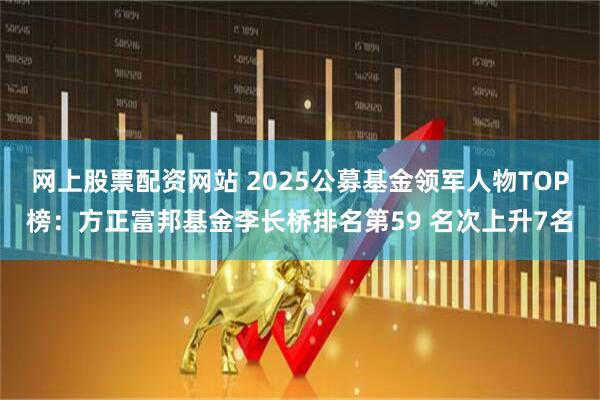 网上股票配资网站 2025公募基金领军人物TOP榜：方正富邦基金李长桥排名第59 名次上升7名