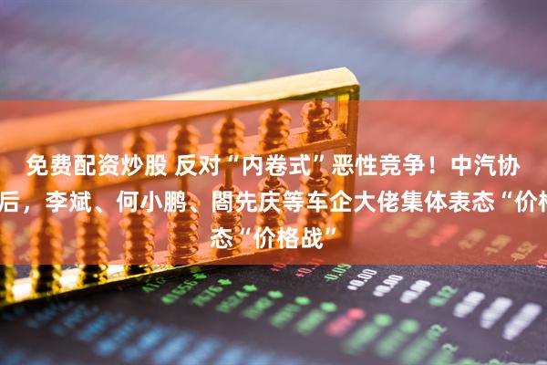 免费配资炒股 反对“内卷式”恶性竞争！中汽协发声后，李斌、何小鹏、閤先庆等车企大佬集体表态“价格战”