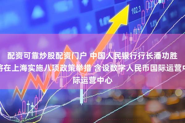配资可靠炒股配资门户 中国人民银行行长潘功胜：将在上海实施八项政策举措 含设数字人民币国际运营中心