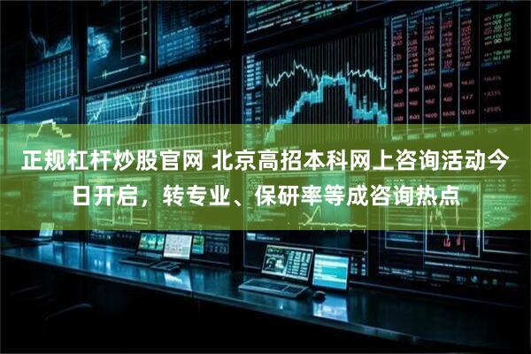 正规杠杆炒股官网 北京高招本科网上咨询活动今日开启，转专业、保研率等成咨询热点