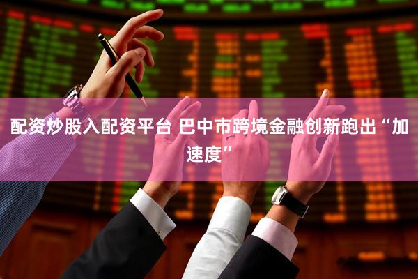 配资炒股入配资平台 巴中市跨境金融创新跑出“加速度”