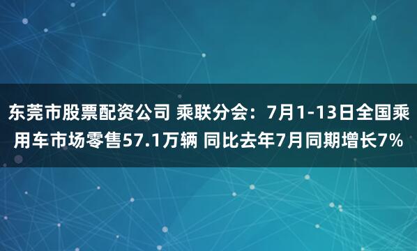 东莞市股票配资公司 乘联分会：7月1-13日全国乘用车市场零售57.1万辆 同比去年7月同期增长7%