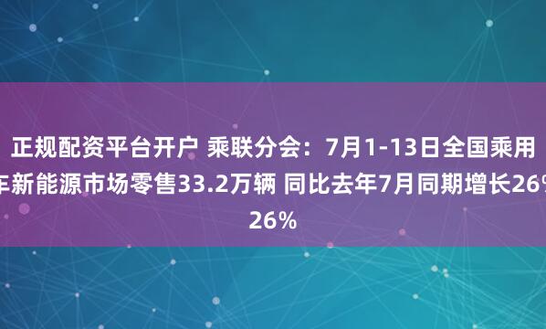 正规配资平台开户 乘联分会：7月1-13日全国乘用车新能源市场零售33.2万辆 同比去年7月同期增长26%