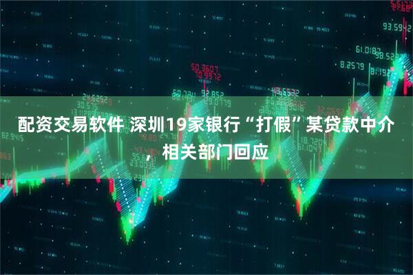配资交易软件 深圳19家银行“打假”某贷款中介，相关部门回应