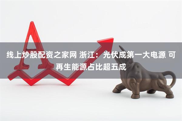 线上炒股配资之家网 浙江：光伏成第一大电源 可再生能源占比超五成