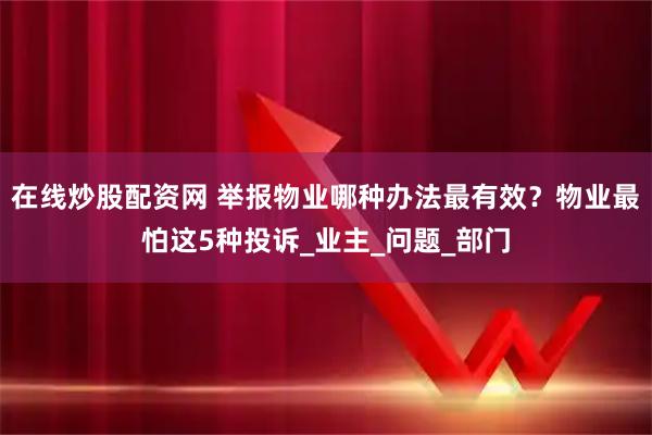 在线炒股配资网 举报物业哪种办法最有效？物业最怕这5种投诉_业主_问题_部门