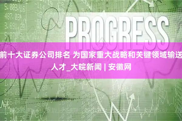 前十大证券公司排名 为国家重大战略和关键领域输送人才_大皖新闻 | 安徽网
