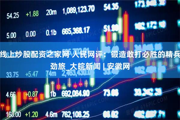 线上炒股配资之家网 人民网评：锻造敢打必胜的精兵劲旅_大皖新闻 | 安徽网