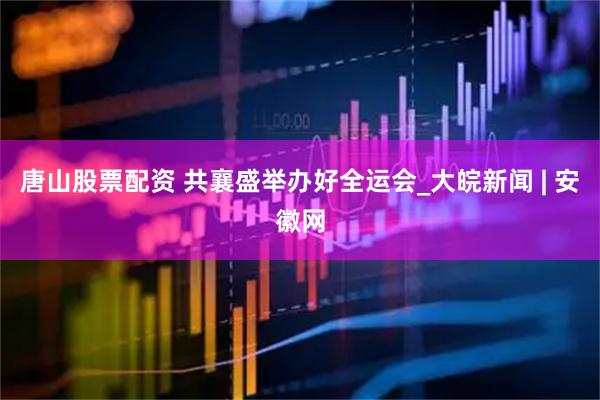 唐山股票配资 共襄盛举办好全运会_大皖新闻 | 安徽网