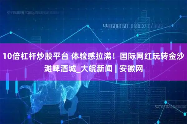 10倍杠杆炒股平台 体验感拉满！国际网红玩转金沙滩啤酒城_大皖新闻 | 安徽网