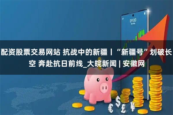 配资股票交易网站 抗战中的新疆丨“新疆号”划破长空 奔赴抗日前线_大皖新闻 | 安徽网