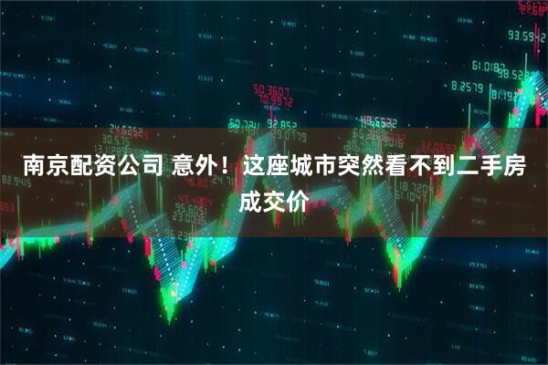 南京配资公司 意外！这座城市突然看不到二手房成交价