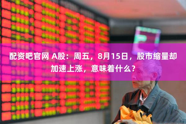 配资吧官网 A股：周五，8月15日，股市缩量却加速上涨，意味着什么？