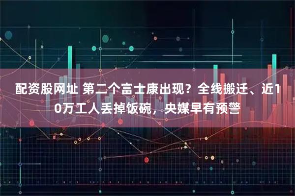 配资股网址 第二个富士康出现？全线搬迁、近10万工人丢掉饭碗，央媒早有预警